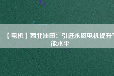 【電機】西北油田：引進永磁電機提升節(jié)能水平 - TECO東元電機 | 變頻器·伺服電機·減速機·電機解決方案