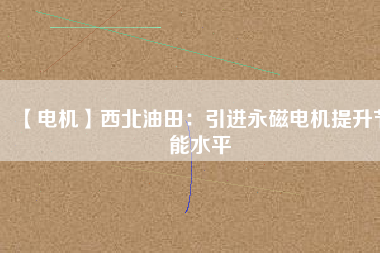 【電機】西北油田：引進永磁電機提升節(jié)能水平 - TECO東元電機 | 變頻器·伺服電機·減速機·電機解決方案