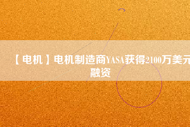 【電機(jī)】電機(jī)制造商YASA獲得2100萬美元融資 - TECO東元電機(jī) | 變頻器·伺服電機(jī)·減速機(jī)·電機(jī)解決方案
