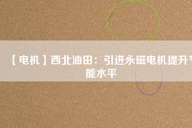【電機】西北油田：引進永磁電機提升節(jié)能水平 - TECO東元電機 | 變頻器·伺服電機·減速機·電機解決方案