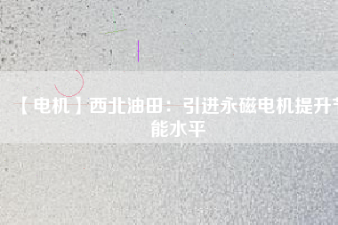 【電機】西北油田：引進永磁電機提升節(jié)能水平 - TECO東元電機 | 變頻器·伺服電機·減速機·電機解決方案