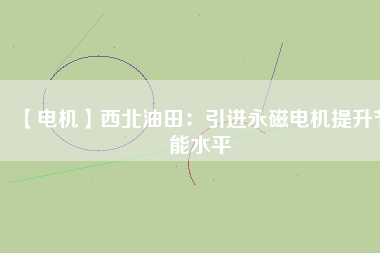 【電機】西北油田：引進永磁電機提升節(jié)能水平 - TECO東元電機 | 變頻器·伺服電機·減速機·電機解決方案