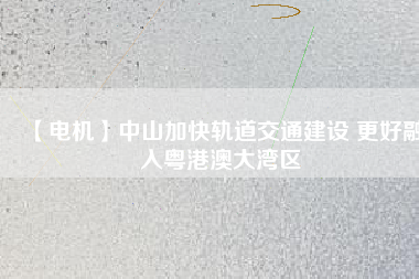 【電機】中山加快軌道交通建設 更好融入粵港澳大灣區(qū) - TECO東元電機 | 變頻器·伺服電機·減速機·電機解決方案
