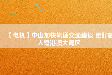 【電機】中山加快軌道交通建設 更好融入粵港澳大灣區(qū) - TECO東元電機 | 變頻器·伺服電機·減速機·電機解決方案
