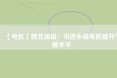 【電機】西北油田：引進永磁電機提升節(jié)能水平 - TECO東元電機 | 變頻器·伺服電機·減速機·電機解決方案