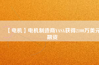 【電機(jī)】電機(jī)制造商YASA獲得2100萬美元融資 - TECO東元電機(jī) | 變頻器·伺服電機(jī)·減速機(jī)·電機(jī)解決方案