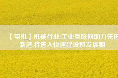 【電機(jī)】機(jī)械行業(yè):工業(yè)互聯(lián)網(wǎng)助力先進(jìn)制造,將進(jìn)入快速建設(shè)和發(fā)展期 - TECO東元電機(jī) | 變頻器·伺服電機(jī)·減速機(jī)·電機(jī)解決方案