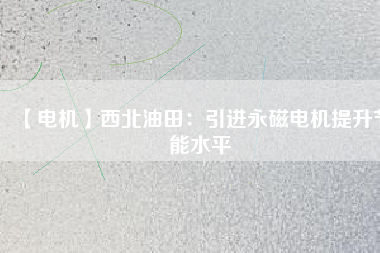 【電機】西北油田：引進永磁電機提升節(jié)能水平 - TECO東元電機 | 變頻器·伺服電機·減速機·電機解決方案