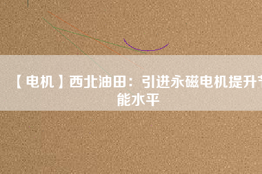 【電機】西北油田：引進永磁電機提升節(jié)能水平 - TECO東元電機 | 變頻器·伺服電機·減速機·電機解決方案