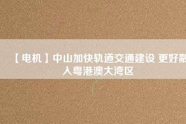 【電機】中山加快軌道交通建設 更好融入粵港澳大灣區(qū) - TECO東元電機 | 變頻器·伺服電機·減速機·電機解決方案