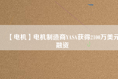 【電機(jī)】電機(jī)制造商YASA獲得2100萬美元融資 - TECO東元電機(jī) | 變頻器·伺服電機(jī)·減速機(jī)·電機(jī)解決方案