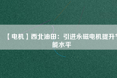 【電機】西北油田：引進永磁電機提升節(jié)能水平 - TECO東元電機 | 變頻器·伺服電機·減速機·電機解決方案