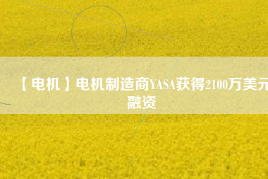 【電機(jī)】電機(jī)制造商YASA獲得2100萬美元融資 - TECO東元電機(jī) | 變頻器·伺服電機(jī)·減速機(jī)·電機(jī)解決方案