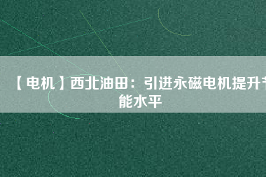 【電機】西北油田：引進永磁電機提升節(jié)能水平 - TECO東元電機 | 變頻器·伺服電機·減速機·電機解決方案