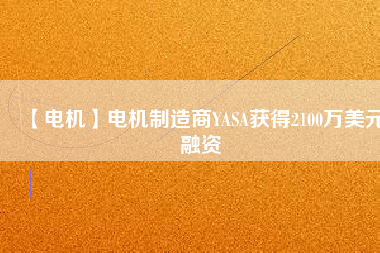 【電機(jī)】電機(jī)制造商YASA獲得2100萬美元融資 - TECO東元電機(jī) | 變頻器·伺服電機(jī)·減速機(jī)·電機(jī)解決方案