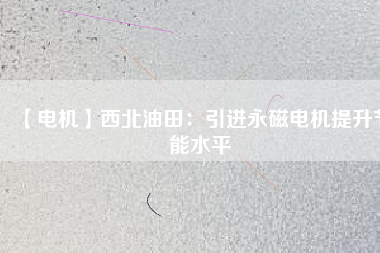 【電機】西北油田：引進永磁電機提升節(jié)能水平 - TECO東元電機 | 變頻器·伺服電機·減速機·電機解決方案