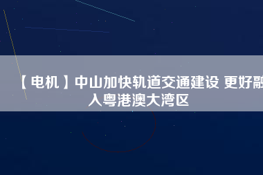 【電機】中山加快軌道交通建設 更好融入粵港澳大灣區(qū) - TECO東元電機 | 變頻器·伺服電機·減速機·電機解決方案