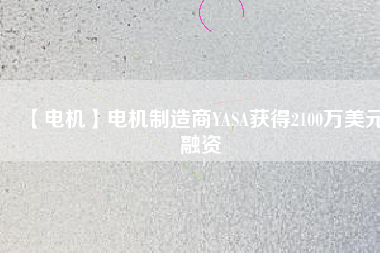 【電機(jī)】電機(jī)制造商YASA獲得2100萬美元融資 - TECO東元電機(jī) | 變頻器·伺服電機(jī)·減速機(jī)·電機(jī)解決方案