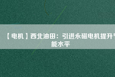 【電機】西北油田：引進永磁電機提升節(jié)能水平 - TECO東元電機 | 變頻器·伺服電機·減速機·電機解決方案