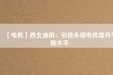 【電機】西北油田：引進永磁電機提升節(jié)能水平 - TECO東元電機 | 變頻器·伺服電機·減速機·電機解決方案