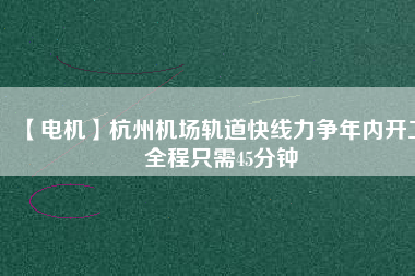 【電機】杭州機場軌道快線力爭年內開工 全程只需45分鐘 - TECO東元電機 | 變頻器·伺服電機·減速機·電機解決方案