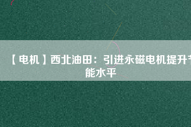 【電機】西北油田：引進永磁電機提升節(jié)能水平 - TECO東元電機 | 變頻器·伺服電機·減速機·電機解決方案