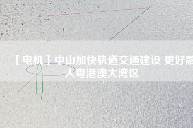 【電機】中山加快軌道交通建設 更好融入粵港澳大灣區(qū) - TECO東元電機 | 變頻器·伺服電機·減速機·電機解決方案