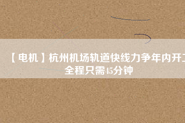 【電機】杭州機場軌道快線力爭年內開工 全程只需45分鐘 - TECO東元電機 | 變頻器·伺服電機·減速機·電機解決方案