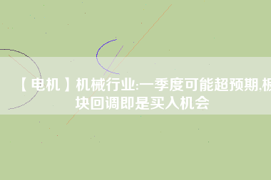 【電機(jī)】機(jī)械行業(yè):一季度可能超預(yù)期,板塊回調(diào)即是買入機(jī)會(huì) - TECO東元電機(jī) | 變頻器·伺服電機(jī)·減速機(jī)·電機(jī)解決方案