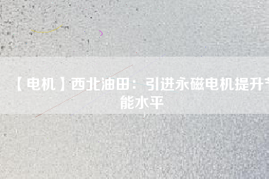 【電機】西北油田：引進永磁電機提升節(jié)能水平 - TECO東元電機 | 變頻器·伺服電機·減速機·電機解決方案