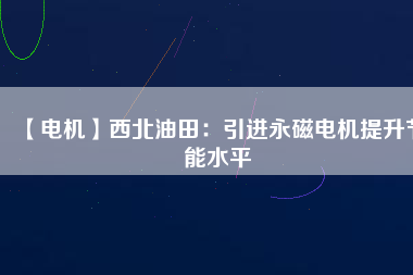 【電機】西北油田：引進永磁電機提升節(jié)能水平 - TECO東元電機 | 變頻器·伺服電機·減速機·電機解決方案