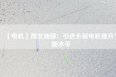【電機】西北油田：引進永磁電機提升節(jié)能水平 - TECO東元電機 | 變頻器·伺服電機·減速機·電機解決方案