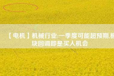 【電機(jī)】機(jī)械行業(yè):一季度可能超預(yù)期,板塊回調(diào)即是買入機(jī)會(huì) - TECO東元電機(jī) | 變頻器·伺服電機(jī)·減速機(jī)·電機(jī)解決方案