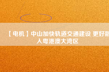 【電機】中山加快軌道交通建設 更好融入粵港澳大灣區(qū) - TECO東元電機 | 變頻器·伺服電機·減速機·電機解決方案