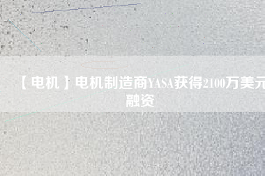 【電機(jī)】電機(jī)制造商YASA獲得2100萬美元融資 - TECO東元電機(jī) | 變頻器·伺服電機(jī)·減速機(jī)·電機(jī)解決方案