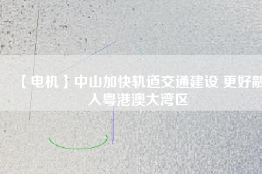 【電機】中山加快軌道交通建設 更好融入粵港澳大灣區(qū) - TECO東元電機 | 變頻器·伺服電機·減速機·電機解決方案