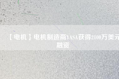 【電機(jī)】電機(jī)制造商YASA獲得2100萬美元融資 - TECO東元電機(jī) | 變頻器·伺服電機(jī)·減速機(jī)·電機(jī)解決方案