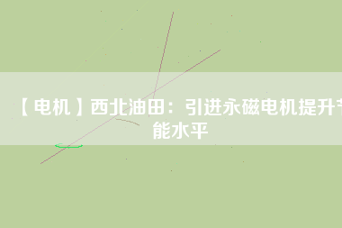 【電機】西北油田：引進永磁電機提升節(jié)能水平 - TECO東元電機 | 變頻器·伺服電機·減速機·電機解決方案