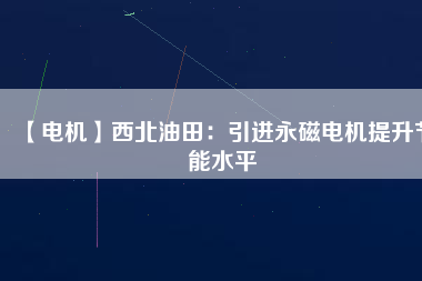【電機】西北油田：引進永磁電機提升節(jié)能水平 - TECO東元電機 | 變頻器·伺服電機·減速機·電機解決方案