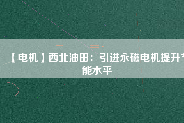 【電機】西北油田：引進永磁電機提升節(jié)能水平 - TECO東元電機 | 變頻器·伺服電機·減速機·電機解決方案