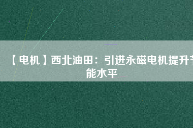 【電機】西北油田：引進永磁電機提升節(jié)能水平 - TECO東元電機 | 變頻器·伺服電機·減速機·電機解決方案
