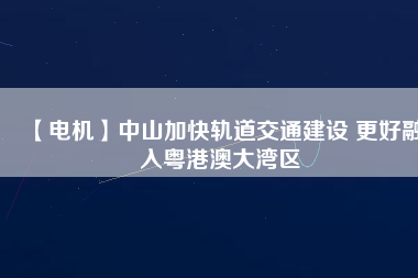 【電機】中山加快軌道交通建設 更好融入粵港澳大灣區(qū) - TECO東元電機 | 變頻器·伺服電機·減速機·電機解決方案