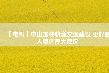 【電機】中山加快軌道交通建設 更好融入粵港澳大灣區(qū) - TECO東元電機 | 變頻器·伺服電機·減速機·電機解決方案