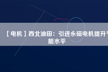【電機】西北油田：引進永磁電機提升節(jié)能水平 - TECO東元電機 | 變頻器·伺服電機·減速機·電機解決方案