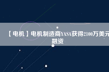 【電機(jī)】電機(jī)制造商YASA獲得2100萬美元融資 - TECO東元電機(jī) | 變頻器·伺服電機(jī)·減速機(jī)·電機(jī)解決方案