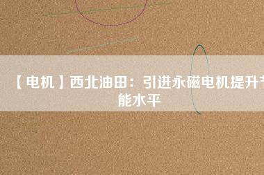【電機】西北油田：引進永磁電機提升節(jié)能水平 - TECO東元電機 | 變頻器·伺服電機·減速機·電機解決方案
