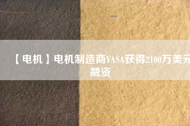 【電機(jī)】電機(jī)制造商YASA獲得2100萬美元融資 - TECO東元電機(jī) | 變頻器·伺服電機(jī)·減速機(jī)·電機(jī)解決方案