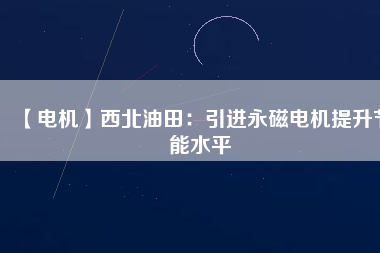 【電機】西北油田：引進永磁電機提升節(jié)能水平 - TECO東元電機 | 變頻器·伺服電機·減速機·電機解決方案