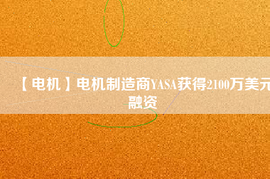 【電機(jī)】電機(jī)制造商YASA獲得2100萬美元融資 - TECO東元電機(jī) | 變頻器·伺服電機(jī)·減速機(jī)·電機(jī)解決方案