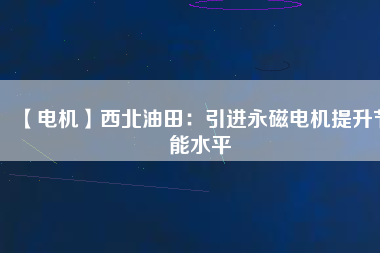 【電機】西北油田：引進永磁電機提升節(jié)能水平 - TECO東元電機 | 變頻器·伺服電機·減速機·電機解決方案